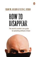 How to Disappear: The world's number one guide to vanishing without