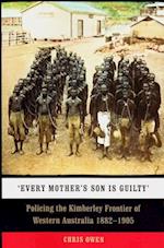 Every Mother's Son is Guilty: Policing the Kimberley Frontier of Western Australia 1882-1905 