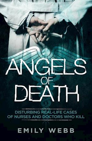 Angels of Death : Disturbing Real-Life Cases of Nurses and Doctors Who Kill