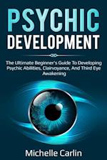 Psychic Development : The Ultimate Beginner's Guide to developing psychic abilities, clairvoyance, and third eye awakening