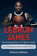 LeBron James : The amazing story of LeBron James - one of basketball's most incredible players!