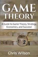 Game Theory : A Guide to Game Theory, Strategy, Economics, and Success!