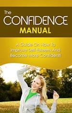 The Confidence Manual : A guide on how to improve self esteem and become more confident
