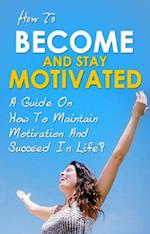 How To Become And Stay Motivated : A guide on how to maintain motivation and succeed in life!