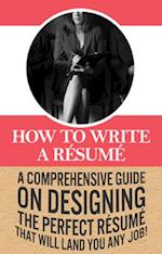 How To Write A Resume : A comprehensive guide on designing the perfect resume that will land you any job!