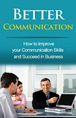 Better Communication : How to Improve your Communication Skills and Succeed in Business
