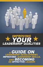 Improving Your Leadership Qualities : A guide on leadership development, improving leadership skills, and becoming an effective leader!