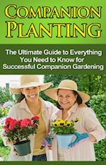 Companion Planting : The Ultimate Guide to Everything You Need to Know for Successful Companion Gardening