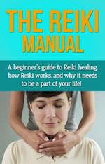The Reiki Manual : A beginner's guide to Reiki healing, how Reiki works, and why it needs to be a part of your life!