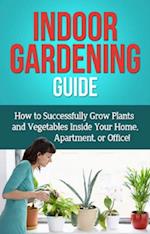 Indoor Gardening Guide : How to successfully grow plants and vegetables inside your home, apartment, or office!