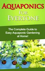 Aquaponics For Everyone : The complete guide to easy aquaponic gardening at home!