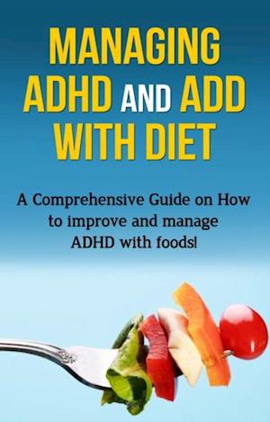 Managing ADHD and ADD with Diet : A comprehensive guide on how to improve and manage ADHD with foods!