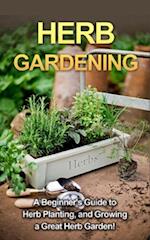 Herb Gardening : A beginner's guide to herb planting, and growing a great herb garden!