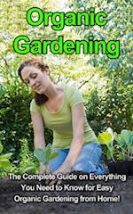 Organic Gardening : The complete guide on everything you need to know for easy organic gardening from home!