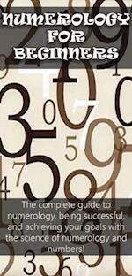 Numerology for Beginners : The complete guide to numerology, being successful, and achieving your goals with the science of numerology and numbers!