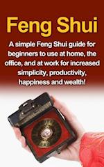 Feng Shui : A simple Feng Shui guide for beginners to use at home, the office, and at work for increased simplicity, productivity, happiness and wealth!