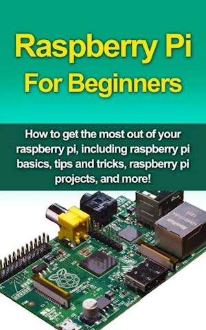 Raspberry Pi For Beginners : How to get the most out of your raspberry pi, including raspberry pi basics, tips and tricks, raspberry pi projects, and more!