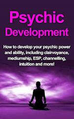 Psychic Development : How to develop your psychic power and ability, including clairvoyance, mediumship, ESP, channelling, intuition and more!