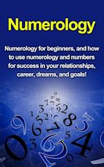 Numerology : Numerology for beginners, and how to use numerology and numbers for success in your relationships, career, dreams, and goals!