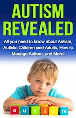 Autism Revealed : All you Need to Know about Autism, Autistic Children and Adults, How to Manage Autism, and More!
