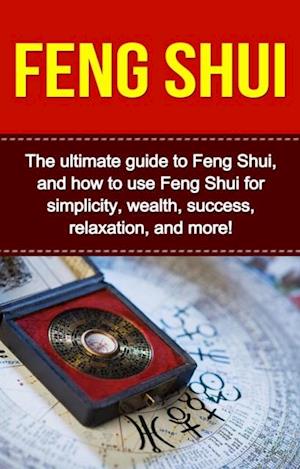 Feng Shui : The ultimate guide to Feng Shui, and how to use Feng Shui for simplicity, wealth, success, relaxation, and more!