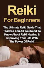 Reiki For Beginners : The Ultimate Reiki Guide That Teaches You All You Need To Know About Reiki Healing & Improving Your Life With The Power Of Reiki!