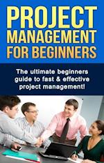 Project Management For Beginners : The ultimate beginners guide to fast & effective project management!