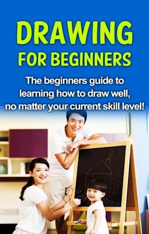 Drawing For Beginners : The beginners guide to learning how to draw well, no matter your current skill level!