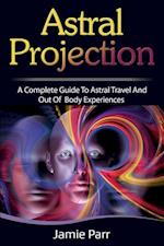 Astral Projection: A Complete Guide to Astral Travel and Out of Body Experiences 