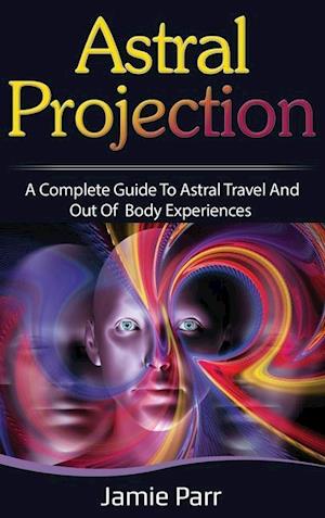 Astral Projection: A Complete Guide to Astral Travel and Out of Body Experiences