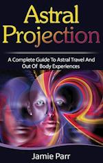 Astral Projection: A Complete Guide to Astral Travel and Out of Body Experiences 