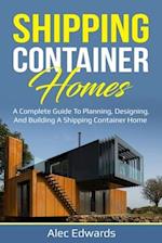 Shipping Container Homes : A Complete Guide to Planning, Designing, and Building A Shipping Container Home