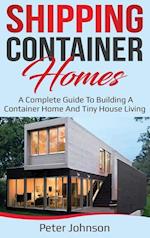 Shipping Container Homes: A Complete Guide to Building a Container Home and Tiny House Living 