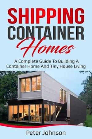 Shipping Container Homes : A Complete Guide to Building a Container Home and Tiny House Living