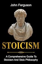 Stoicism: A Comprehensive Guide To Stoicism and Stoic Philosophy 