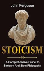 Stoicism: A Comprehensive Guide To Stoicism and Stoic Philosophy 