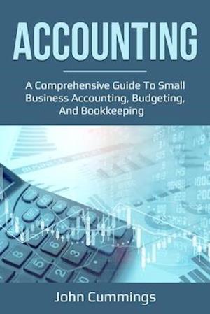 Accounting : A Comprehensive Guide to Small Business Accounting, Budgeting, and Bookkeeping
