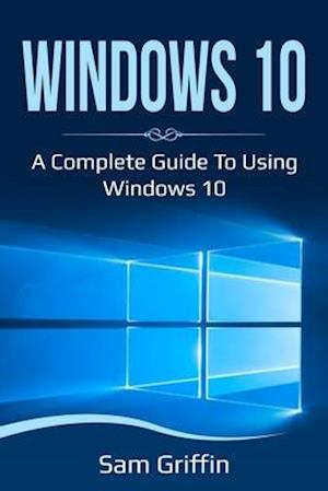 Windows 10 : A Complete Guide to Using Windows 10