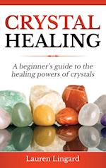 Crystal Healing: A Beginner's Guide to the Healing Powers of Crystals 