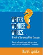 Water Wonder Works: A Guide to Therapeutic Water Exercises to Manage Arthritis Pain, Strengthen Muscles and Improve Mobility