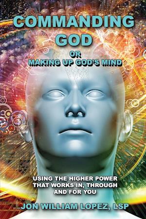 Commanding God or Making Up God's Mind: Using the Higher Power That Works In, Through and For You