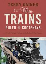 When Trains Ruled the Kootenays : A Short History of Railways in Southeastern British Columbia 