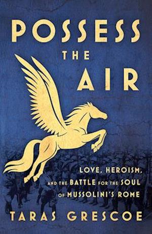 Possess the Air : Love, Heroism, and the Battle for the Soul of Mussolini's Rome