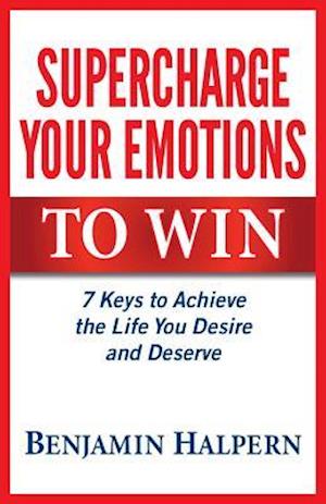 Supercharge Your Emotions to Win: 7 Keys to Achieve the Life You Desire and Deserve