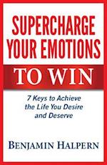 Supercharge Your Emotions to Win: 7 Keys to Achieve the Life You Desire and Deserve 