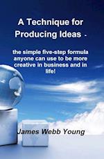 Technique for Producing Ideas - the simple five-step formula anyone can use to be more creative in business and in life!