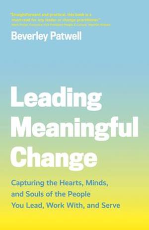 Leading Meaningful Change : Capturing the Hearts, Minds, and Souls of the People You Lead, Work With, and Serve