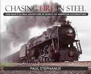 Chasing Fire in Steel: One Man's Global Adventure in Search of American Locomotives