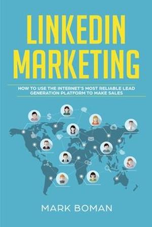 LinkedIn Marketing: How to Use the Internet's Most Reliable Lead Generation Platform to Make Sales