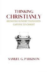 Thinking Christianly: Bringing Sundry Thoughts Captive to Christ 